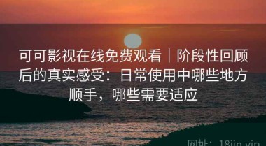 可可影视在线免费观看｜阶段性回顾后的真实感受：日常使用中哪些地方顺手，哪些需要适应