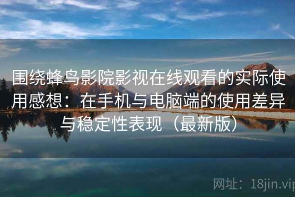 围绕蜂鸟影院影视在线观看的实际使用感想：在手机与电脑端的使用差异与稳定性表现（最新版）