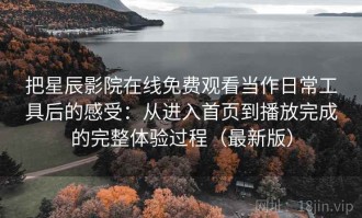 把星辰影院在线免费观看当作日常工具后的感受：从进入首页到播放完成的完整体验过程（最新版）