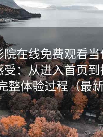 把星辰影院在线免费观看当作日常工具后的感受：从进入首页到播放完成的完整体验过程（最新版）