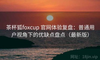 茶杯狐foxcup 官网体验复盘：普通用户视角下的优缺点盘点（最新版）