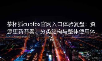 茶杯狐cupfox官网入口体验复盘：资源更新节奏、分类结构与整体使用体验