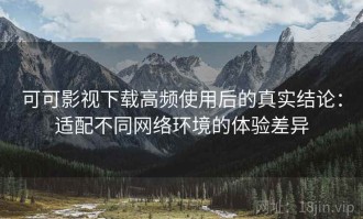 可可影视下载高频使用后的真实结论：适配不同网络环境的体验差异