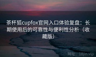 茶杯狐cupfox官网入口体验复盘：长期使用后的可靠性与便利性分析（收藏版）