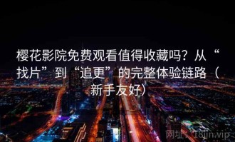 樱花影院免费观看值得收藏吗？从“找片”到“追更”的完整体验链路（新手友好）