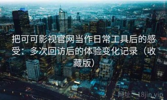 把可可影视官网当作日常工具后的感受：多次回访后的体验变化记录（收藏版）