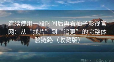 连续使用一段时间后再看柚子影视官网：从“找片”到“追更”的完整体验链路（收藏版）