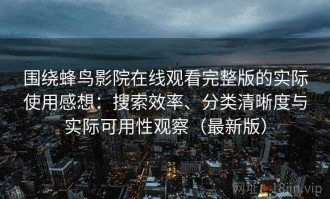 围绕蜂鸟影院在线观看完整版的实际使用感想：搜索效率、分类清晰度与实际可用性观察（最新版）
