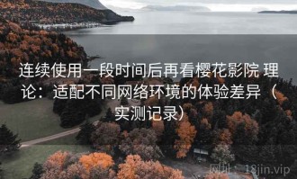 连续使用一段时间后再看樱花影院 理论：适配不同网络环境的体验差异（实测记录）