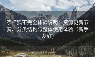 茶杯狐不完全体验说明：资源更新节奏、分类结构与整体使用体验（新手友好）