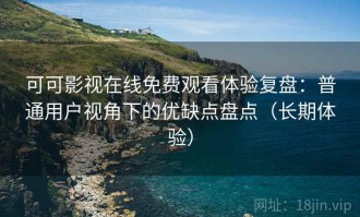 可可影视在线免费观看体验复盘：普通用户视角下的优缺点盘点（长期体验）