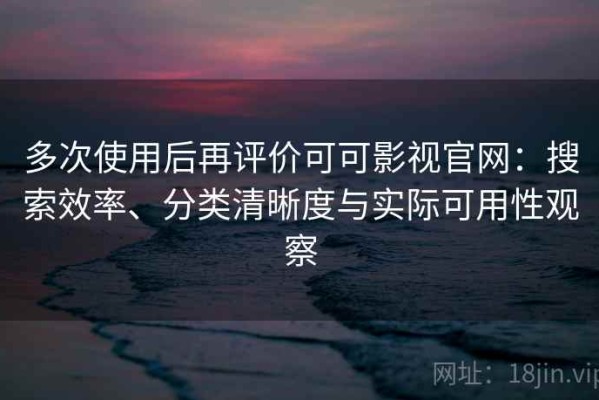 多次使用后再评价可可影视官网：搜索效率、分类清晰度与实际可用性观察