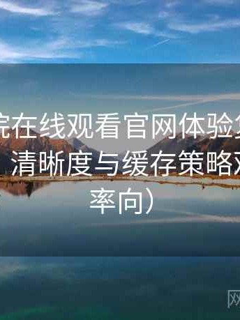蜂鸟影院在线观看官网体验复盘：加载速度、清晰度与缓存策略观察（效率向）