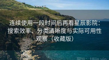 连续使用一段时间后再看星辰影院：搜索效率、分类清晰度与实际可用性观察（收藏版）