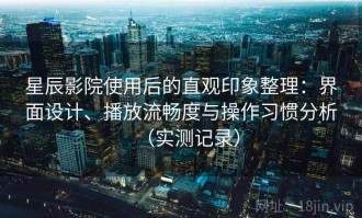 星辰影院使用后的直观印象整理：界面设计、播放流畅度与操作习惯分析（实测记录）
