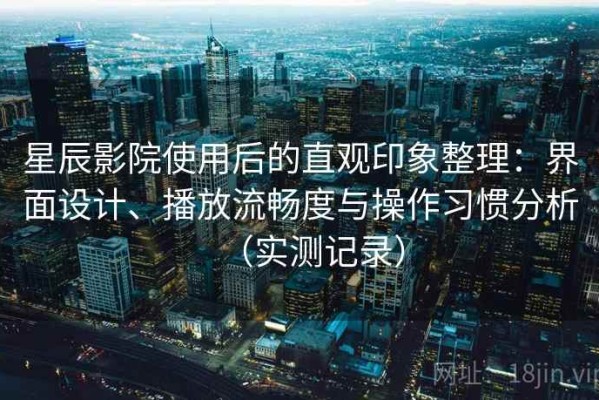 星辰影院使用后的直观印象整理：界面设计、播放流畅度与操作习惯分析（实测记录）