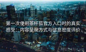 第一次使用茶杯狐官方入口时的真实感受：内容呈现方式与信息密度评价
