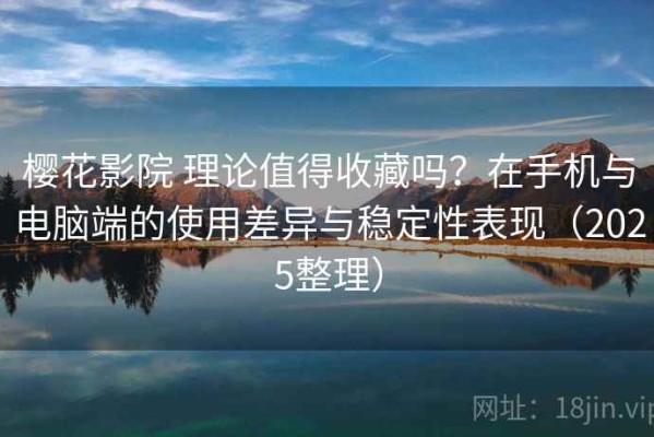 樱花影院 理论值得收藏吗？在手机与电脑端的使用差异与稳定性表现（2025整理）