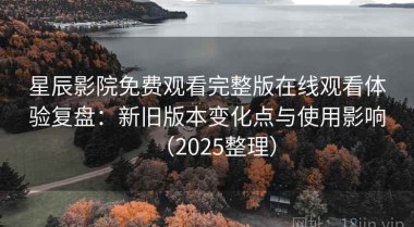 星辰影院免费观看完整版在线观看体验复盘：新旧版本变化点与使用影响（2025整理）