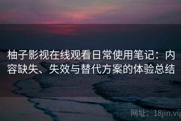 柚子影视在线观看日常使用笔记：内容缺失、失效与替代方案的体验总结