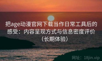 把age动漫官网下载当作日常工具后的感受：内容呈现方式与信息密度评价（长期体验）