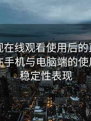 柚子影视在线观看使用后的直观印象整理：在手机与电脑端的使用差异与稳定性表现