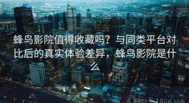 蜂鸟影院值得收藏吗？与同类平台对比后的真实体验差异，蜂鸟影院是什么