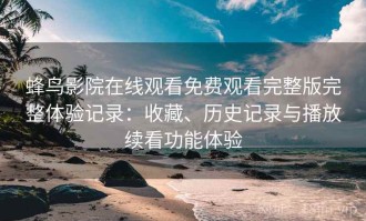 蜂鸟影院在线观看免费观看完整版完整体验记录：收藏、历史记录与播放续看功能体验