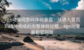 age动漫网官网体验复盘：从进入首页到播放完成的完整体验过程，age动漫最新官网版