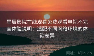 星辰影院在线观看免费观看电视不完全体验说明：适配不同网络环境的体验差异