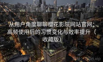 从用户角度聊聊樱花影院网站官网：高频使用后的习惯变化与效率提升（收藏版）
