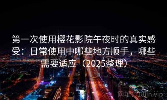 第一次使用樱花影院午夜时的真实感受：日常使用中哪些地方顺手，哪些需要适应（2025整理）