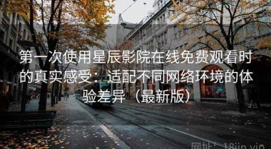 第一次使用星辰影院在线免费观看时的真实感受：适配不同网络环境的体验差异（最新版）