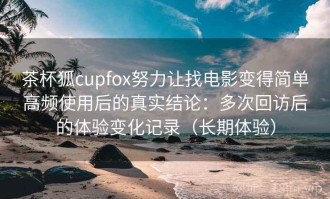 茶杯狐cupfox努力让找电影变得简单高频使用后的真实结论：多次回访后的体验变化记录（长期体验）