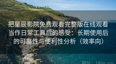 把星辰影院免费观看完整版在线观看当作日常工具后的感受：长期使用后的可靠性与便利性分析（效率向）
