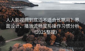 人人影视网到底适不适合长期用？界面设计、播放流畅度与操作习惯分析（2025整理）