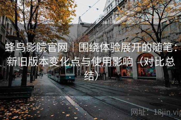 蜂鸟影院官网｜围绕体验展开的随笔：新旧版本变化点与使用影响（对比总结）