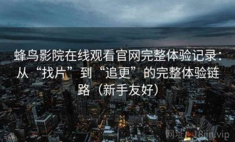 蜂鸟影院在线观看官网完整体验记录：从“找片”到“追更”的完整体验链路（新手友好）