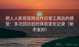 把人人影视官网当作日常工具后的感受：多次回访后的体验变化记录（新手友好）