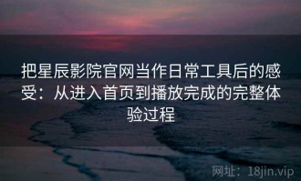 把星辰影院官网当作日常工具后的感受：从进入首页到播放完成的完整体验过程