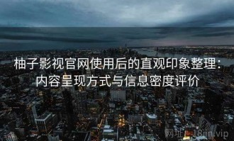 柚子影视官网使用后的直观印象整理：内容呈现方式与信息密度评价