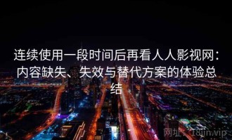 连续使用一段时间后再看人人影视网：内容缺失、失效与替代方案的体验总结