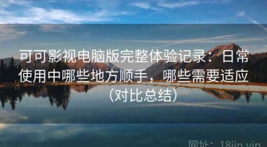 可可影视电脑版完整体验记录：日常使用中哪些地方顺手，哪些需要适应（对比总结）
