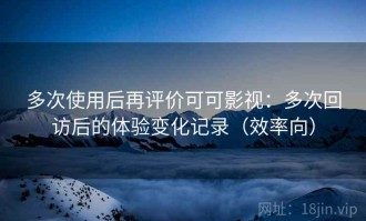 多次使用后再评价可可影视：多次回访后的体验变化记录（效率向）