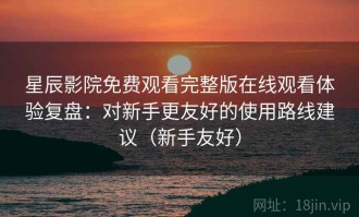 星辰影院免费观看完整版在线观看体验复盘：对新手更友好的使用路线建议（新手友好）