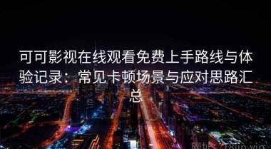 可可影视在线观看免费上手路线与体验记录：常见卡顿场景与应对思路汇总