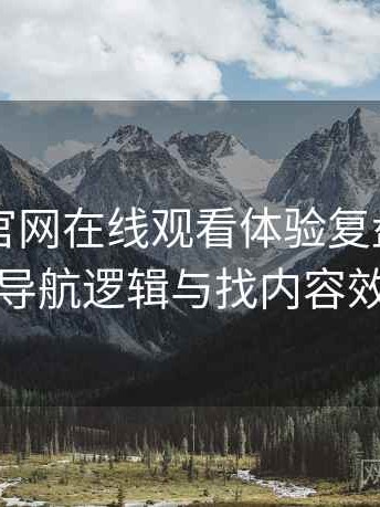 茶杯狐官网在线观看体验复盘：入口路径、导航逻辑与找内容效率评估