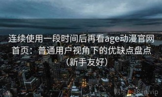 连续使用一段时间后再看age动漫官网首页：普通用户视角下的优缺点盘点（新手友好）