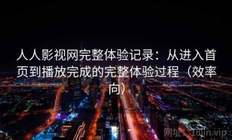 人人影视网完整体验记录：从进入首页到播放完成的完整体验过程（效率向）