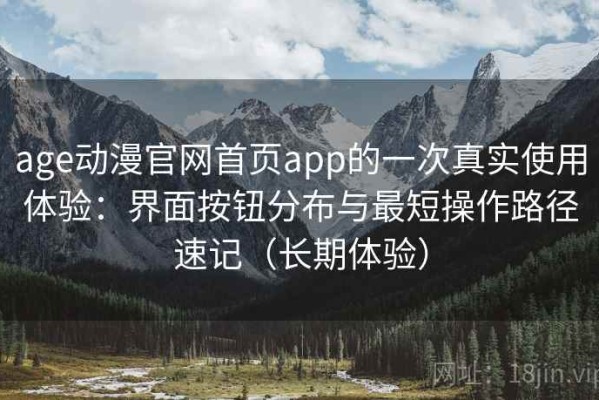 age动漫官网首页app的一次真实使用体验：界面按钮分布与最短操作路径速记（长期体验）